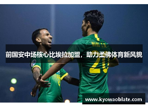 前国安中场核心比埃拉加盟，助力柔佛体育新风貌